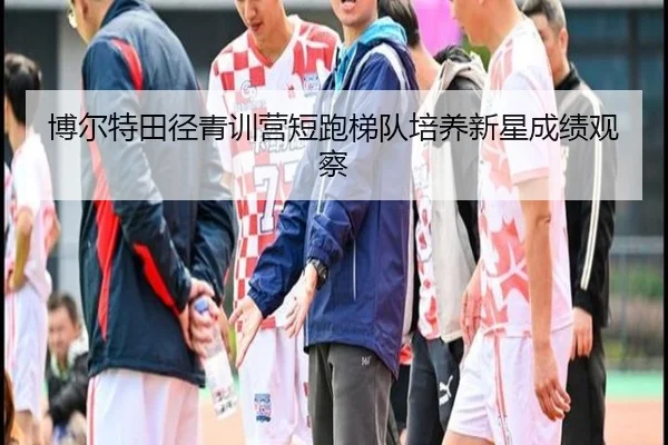 博尔特田径青训营短跑梯队培养新星成绩观察